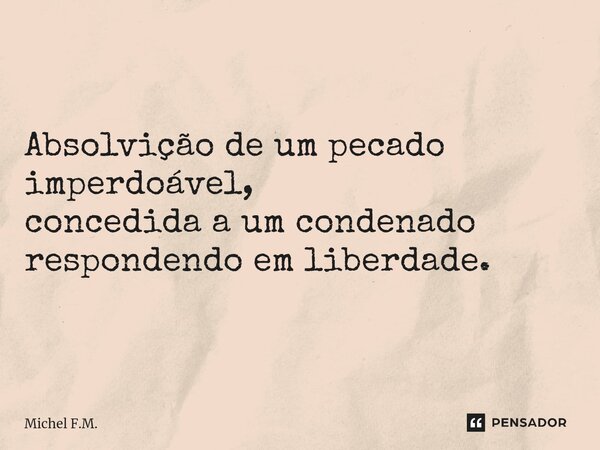 ⁠Absolvição de um pecado imperdoável, concedida a um condenado respondendo em liberdade.... Frase de Michel F.M..
