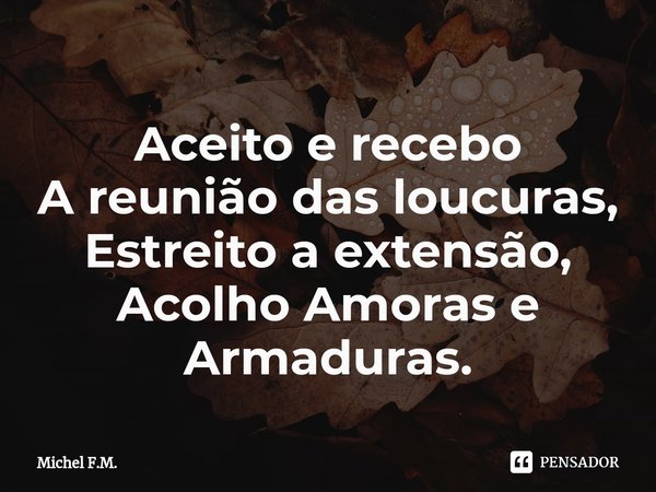 ⁠Aceito e recebo
A reunião das loucuras,
Estreito a extensão,
Acolho Amoras e Armaduras.... Frase de Michel F.M..