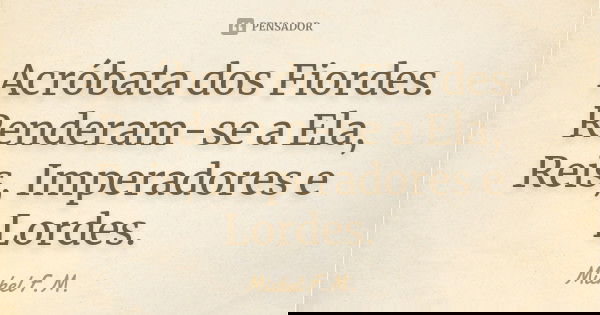 Acróbata dos Fiordes. Renderam-se a Ela, Reis, Imperadores e Lordes.... Frase de Michel F.M..