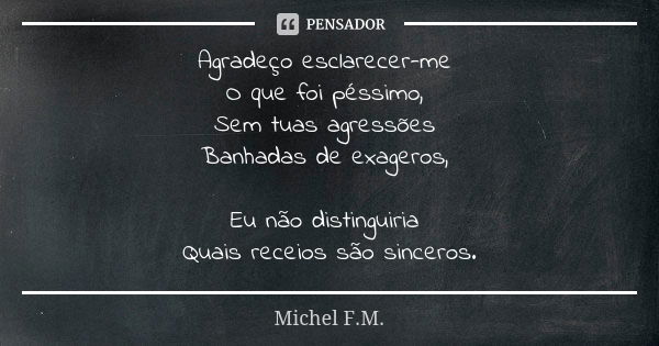 Agradeço esclarecer-me O que foi péssimo, Sem tuas agressões Banhadas de exageros, Eu não distinguiria Quais receios são sinceros.... Frase de Michel F.M..