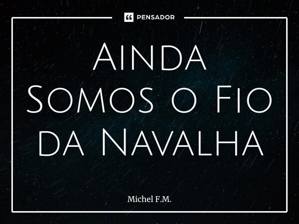 ⁠Ainda Somos o Fio da Navalha... Frase de Michel F.M..