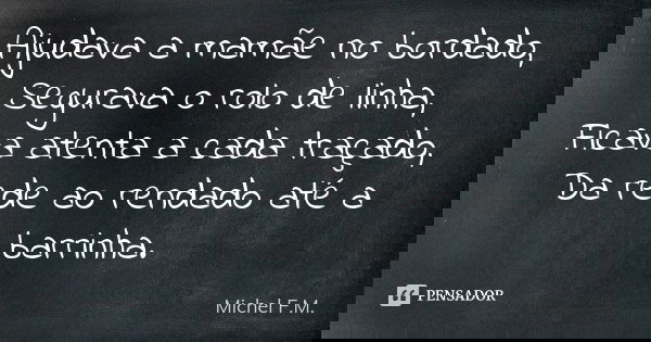 Ajudava a mamãe no bordado, Segurava o rolo de linha, Ficava atenta a cada traçado, Da rede ao rendado até a barrinha.... Frase de Michel F.M..