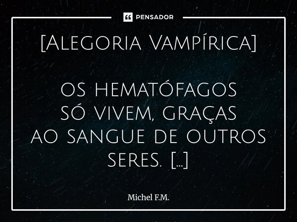 ⁠[Alegoria Vampírica] os hematófagos só vivem, graças ao sangue de outros seres. são indivíduos peculiares, que habitam ambientes escuros e úmidos. sobrevoam va... Frase de Michel F.M..