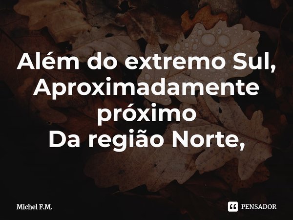 ⁠Além do extremo Sul,
Aproximadamente próximo
Da região Norte,... Frase de Michel F.M..