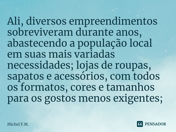 ⁠Ali, diversos empreendimentos sobreviveram durante anos, abastecendo a população local em suas mais variadas necessidades; lojas de roupas, sapatos e acessório... Frase de Michel F.M..