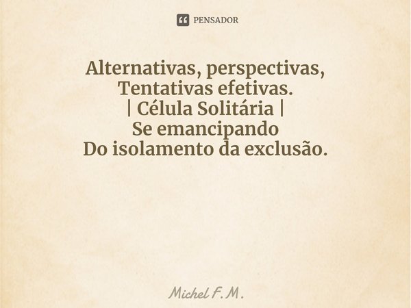 ⁠Alternativas, perspectivas,
Tentativas efetivas. | Célula Solitária | Se emancipando
Do isolamento da exclusão.... Frase de Michel F.M..