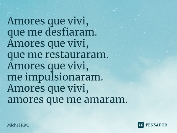 ⁠Amores que vivi,
que me desfiaram.
Amores que vivi,
que me restauraram.
Amores que vivi,
me impulsionaram.
Amores que vivi,
amores que me amaram.... Frase de Michel F.M..