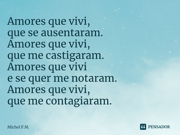 ⁠Amores que vivi,
que se ausentaram.
Amores que vivi,
que me castigaram.
Amores que vivi
e se quer me notaram.
Amores que vivi,
que me contagiaram.... Frase de Michel F.M..