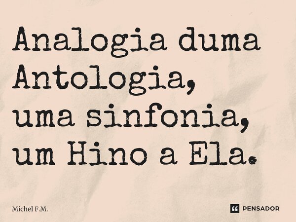 ⁠Analogia duma Antologia, uma sinfonia, um Hino a Ela.... Frase de Michel F.M..