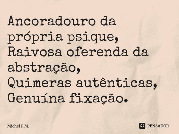 ⁠Ancoradouro da própria psique,
Raivosa oferenda da abstração,
Quimeras autênticas, Genuína fixação.... Frase de Michel F.M..