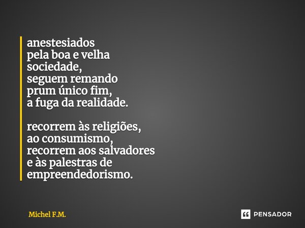 ⁠anestesiados pela boa e velha sociedade, seguem remando prum único fim, a fuga da realidade. recorrem às religiões, ao consumismo, recorrem aos salvadores e às... Frase de Michel F.M..