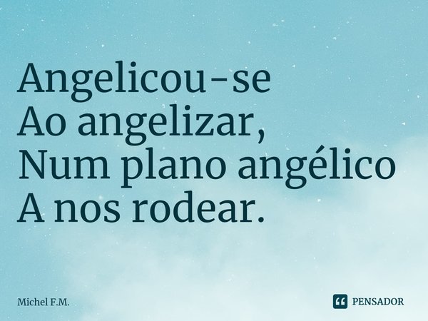 ⁠Angelicou-se Ao angelizar,
Num plano angélico A nos rodear.... Frase de Michel F.M..