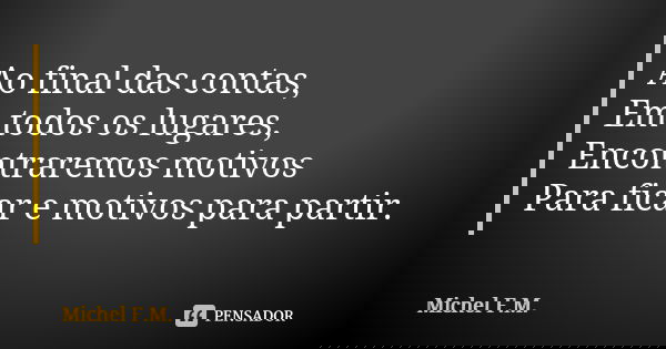 Ao final das contas, Em todos os lugares, Encontraremos motivos Para ficar e motivos para partir.... Frase de Michel F.M..