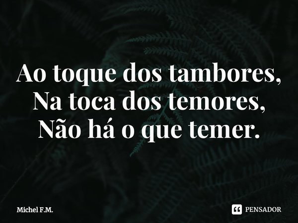 ⁠Ao toque dos tambores,
Na toca dos temores,
Não há o que temer.... Frase de Michel F.M..
