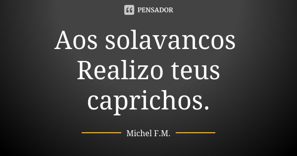 Aos solavancos Realizo teus caprichos.... Frase de Michel F.M..