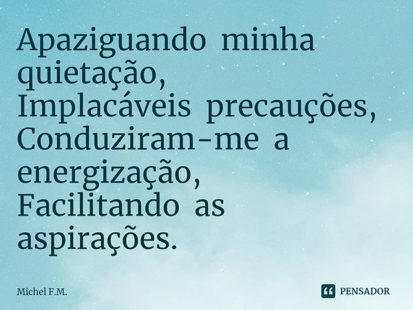 ⁠Apaziguando minha quietação,
Implacáveis precauções,
Conduziram-me a energização,
Facilitando as aspirações.... Frase de Michel F.M..