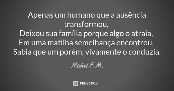 Apenas um humano que a ausência transformou, Deixou sua família porque algo o atraía, Em uma matilha semelhança encontrou, Sabia que um porém, vivamente o condu... Frase de Michel F.M..