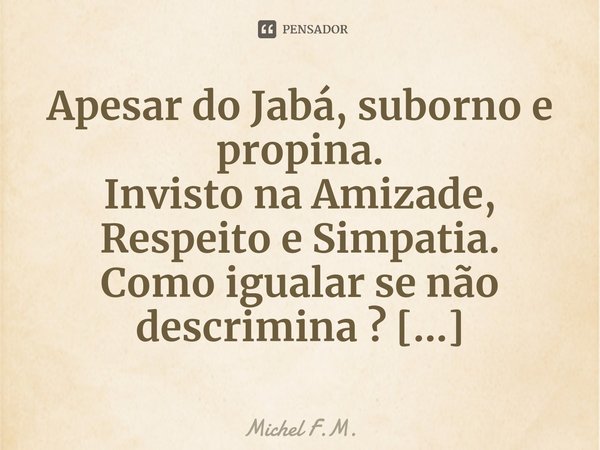 ⁠Apesar do Jabá, suborno e propina.
Invisto na Amizade,
Respeito e Simpatia.... Frase de Michel F.M..