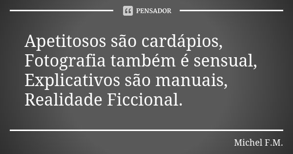 ⁠Apetitosos são cardápios, Fotografia também é sensual,
Explicativos são manuais, Realidade Ficcional.... Frase de Michel F.M..