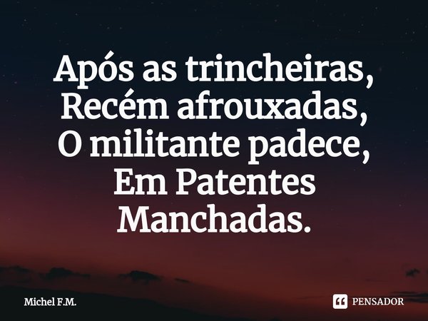 ⁠Após as trincheiras,
Recém afrouxadas,
O militante padece,
Em Patentes Manchadas.... Frase de Michel F.M..
