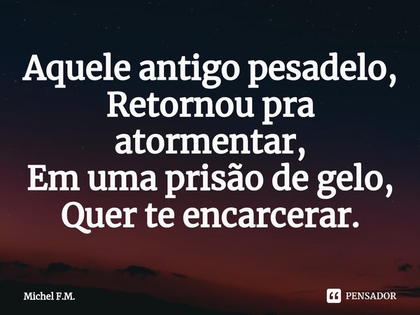 ⁠Aquele antigo pesadelo,
Retornou pra atormentar,
Em uma prisão de gelo,
Quer te encarcerar.... Frase de Michel F.M..
