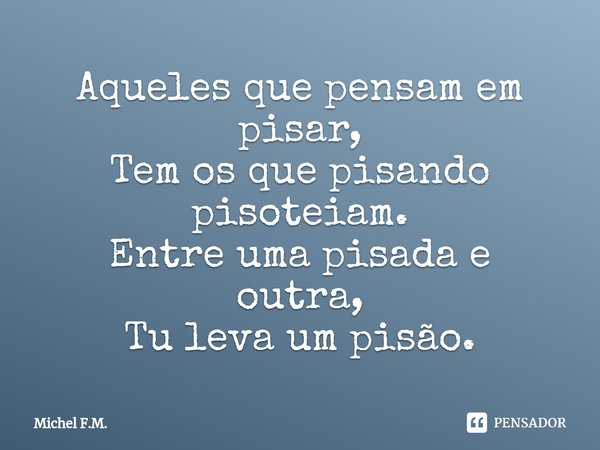 ⁠Aqueles que pensam em pisar,
Tem os que pisando pisoteiam.
Entre uma pisada e outra,
Tu leva um pisão.... Frase de Michel F.M..
