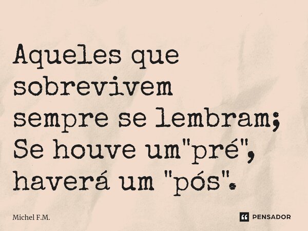 ⁠Aqueles que sobrevivem sempre se lembram; Se houve um "pré", haverá um "pós".... Frase de Michel F.M..