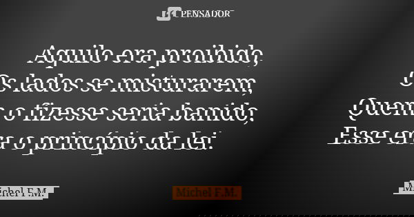 Aquilo era proibido, Os lados se misturarem, Quem o fizesse seria banido, Esse era o princípio da lei.... Frase de Michel F.M..