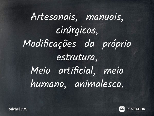 ⁠Artesanais, manuais, cirúrgicos,
Modificações da própria estrutura,
Meio artificial, meio humano, animalesco.... Frase de Michel F.M..