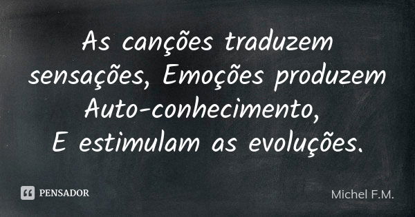 As canções traduzem sensações, Emoções produzem Auto-conhecimento, E estimulam as evoluções.... Frase de Michel F.M..