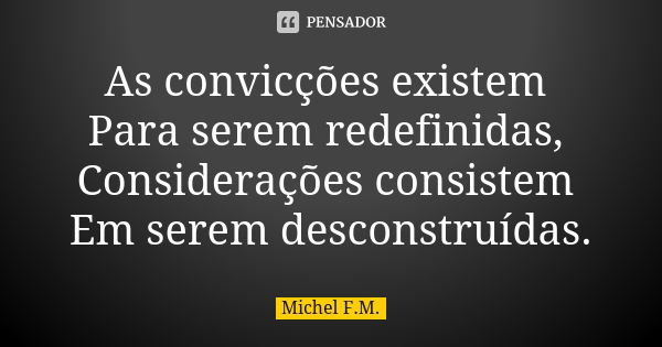 As convicções existem Para serem redefinidas, Considerações consistem Em serem desconstruídas.... Frase de Michel F.M..