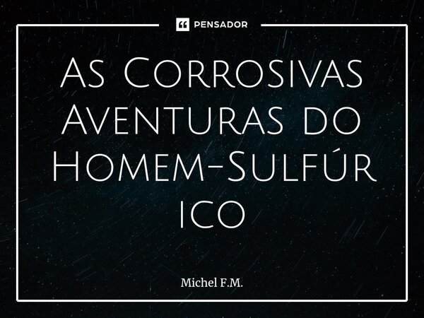 ⁠As Corrosivas Aventuras do Homem-Sulfúrico... Frase de Michel F.M..