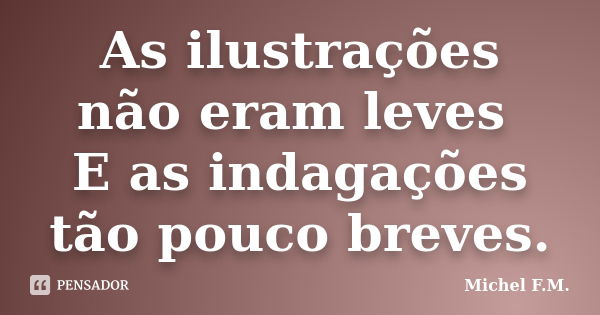 As ilustrações não eram leves E as indagações tão pouco breves.... Frase de Michel F.M..