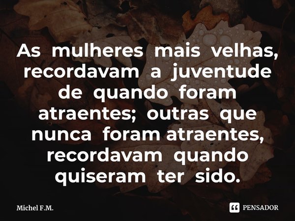 ⁠As mulheres mais velhas, recordavam a juventude de quando foram atraentes; outras que nunca foram atraentes, recordavam quando quiseram ter sido.... Frase de Michel F.M..