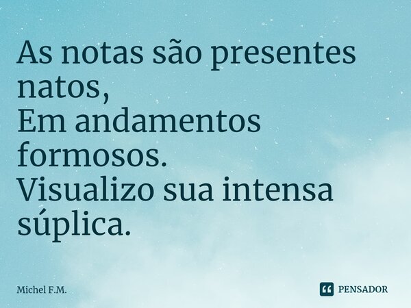 ⁠As notas são presentes natos, Em andamentos formosos. Visualizo sua intensa súplica.... Frase de Michel F.M..