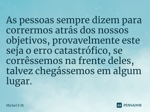 ⁠As pessoas sempre dizem para corrermos atrás dos nossos objetivos, provavelmente este seja o erro catastrófico, se corrêssemos na frente deles, talvez chegásse... Frase de Michel F.M..
