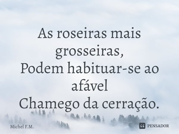 ⁠As roseiras mais grosseiras,
Podem habituar-se ao afável
Chamego da cerração.... Frase de Michel F.M..