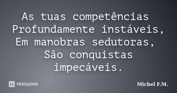 As tuas competências Profundamente instáveis, Em manobras sedutoras, São conquistas impecáveis.... Frase de Michel F.M..