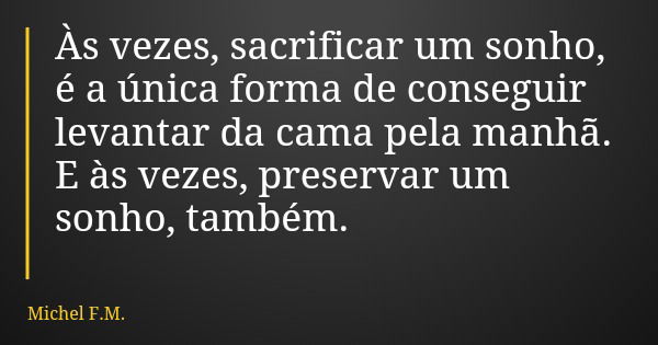 Às vezes, sacrificar um sonho, é a única forma de conseguir levantar da cama pela manhã. E às vezes, preservar um sonho, também.... Frase de Michel F.M..