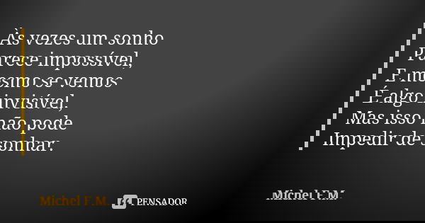 Às vezes um sonho Parece impossível, E mesmo se vemos É algo invisível, Mas isso não pode Impedir de sonhar.... Frase de Michel F.M..