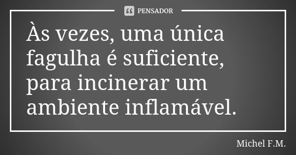 Às vezes, uma única fagulha é suficiente, para incinerar um ambiente inflamável.... Frase de Michel F.M..