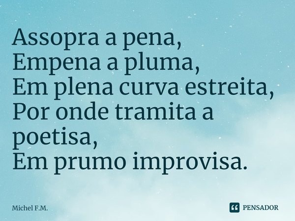 ⁠Assopra a pena,
Empena a pluma,
Em plena curva estreita,
Por onde tramita a poetisa,
Em prumo improvisa.... Frase de Michel F.M..