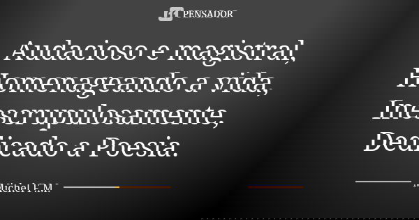 Audacioso e magistral, Homenageando a vida, Inescrupulosamente, Dedicado a Poesia.... Frase de Michel F.M..