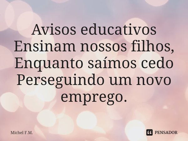 ⁠Avisos educativos Ensinam nossos filhos,
Enquanto saímos cedo Perseguindo um novo emprego.... Frase de Michel F.M..