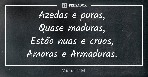 ⁠Azedas e puras,
Quase maduras,
Estão nuas e cruas,
Amoras e Armaduras.... Frase de Michel F.M..