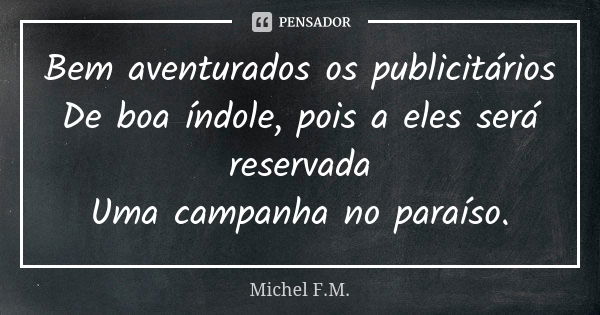 Bem aventurados os publicitários De boa índole, pois a eles será reservada Uma campanha no paraíso.... Frase de Michel F.M..