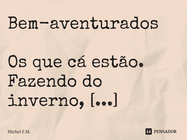 ⁠Bem-aventurados
Os que cá estão.
Fazendo do inverno,
Um ilustre verão.... Frase de Michel F.M..