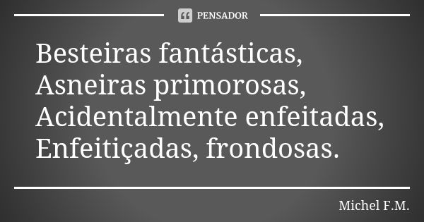 Besteiras fantásticas, Asneiras primorosas, Acidentalmente enfeitadas, Enfeitiçadas, frondosas.... Frase de Michel F.M..