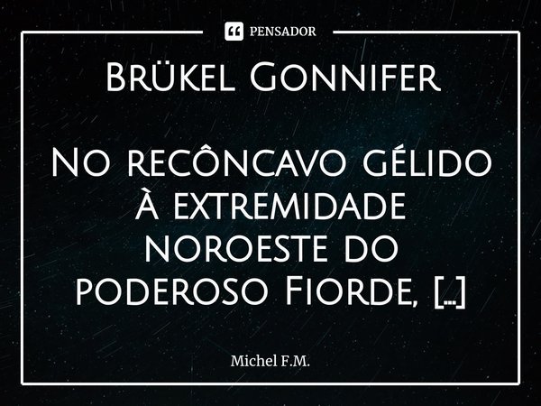Brükel Gonnifer No recôncavo gélido à extremidade noroeste do poderoso Fiorde, estava Gonnifer o líder do grande clã. Ele observava solitário, precipitando o q... Frase de Michel F.M..