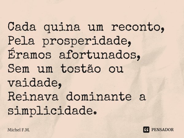 ⁠Cada quina um reconto,
Pela prosperidade,
Éramos afortunados,
Sem um tostão ou vaidade,
Reinava dominante a simplicidade.... Frase de Michel F.M..
